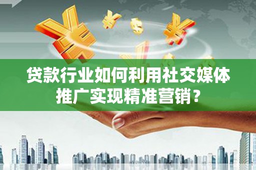 太谷贷款行业如何利用社交媒体推广实现精准营销？