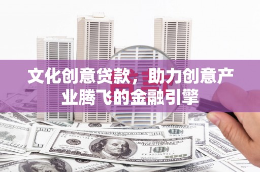 太谷文化创意贷款，助力创意产业腾飞的金融引擎