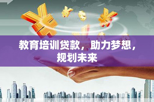 太谷教育培训贷款，助力梦想，规划未来