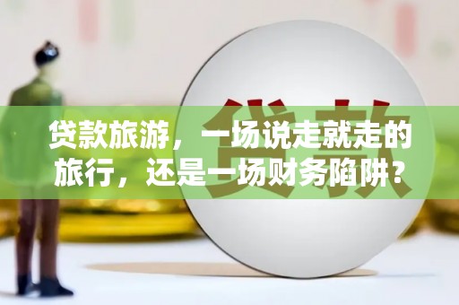 太谷贷款旅游，一场说走就走的旅行，还是一场财务陷阱？