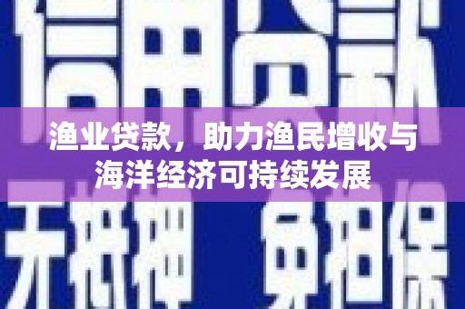 太谷渔业贷款，助力渔民增收与海洋经济可持续发展
