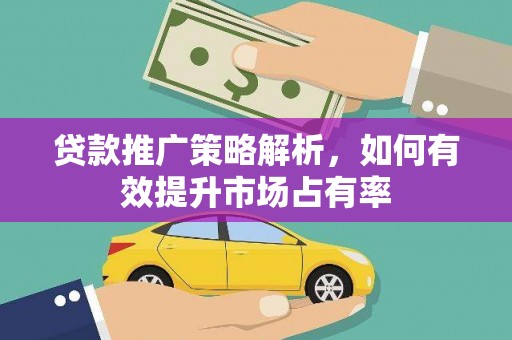 太谷贷款推广策略解析，如何有效提升市场占有率