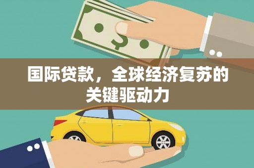 太谷国际贷款，全球经济复苏的关键驱动力