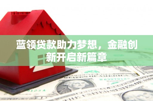 太谷蓝领贷款助力梦想，金融创新开启新篇章