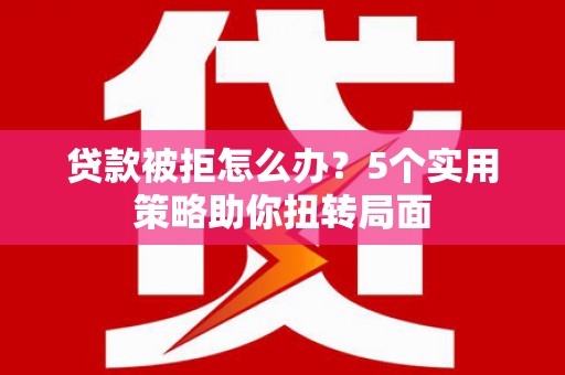 太谷贷款被拒怎么办？5个实用策略助你扭转局面