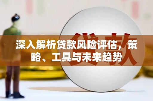太谷深入解析贷款风险评估，策略、工具与未来趋势