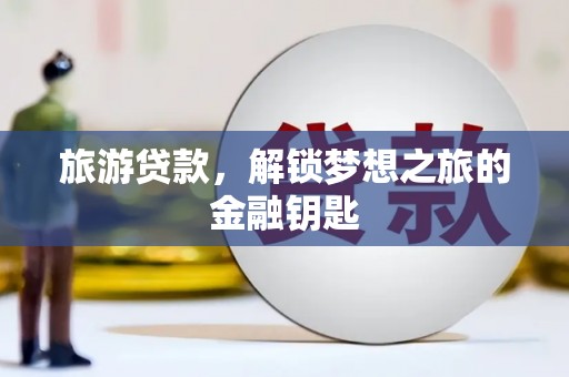 太谷旅游贷款，解锁梦想之旅的金融钥匙