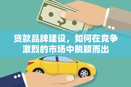 太谷贷款品牌建设，如何在竞争激烈的市场中脱颖而出