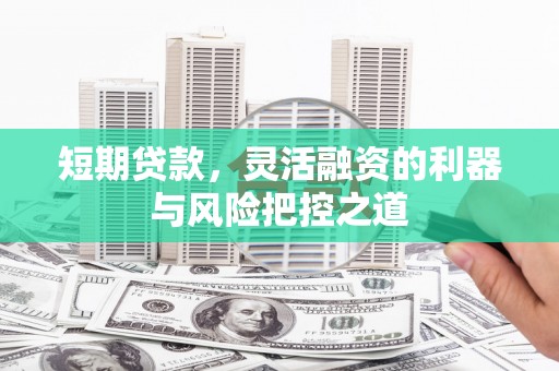 太谷短期贷款，灵活融资的利器与风险把控之道