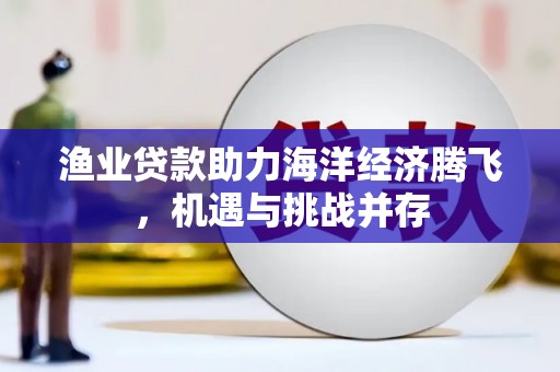 太谷渔业贷款助力海洋经济腾飞，机遇与挑战并存
