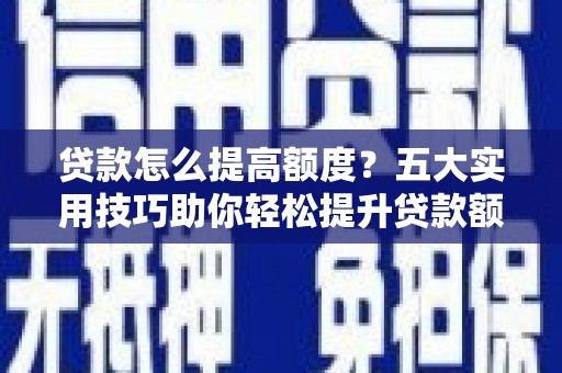 太谷贷款怎么提高额度？五大实用技巧助你轻松提升贷款额度
