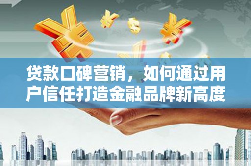 太谷贷款口碑营销，如何通过用户信任打造金融品牌新高度