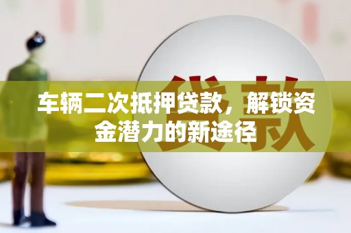 太谷车辆二次抵押贷款，解锁资金潜力的新途径