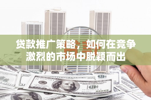 太谷贷款推广策略，如何在竞争激烈的市场中脱颖而出