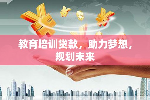 太谷教育培训贷款，助力梦想，规划未来