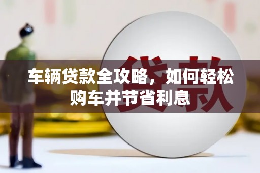 太谷车辆贷款全攻略，如何轻松购车并节省利息