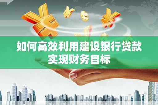 太谷如何高效利用建设银行贷款实现财务目标
