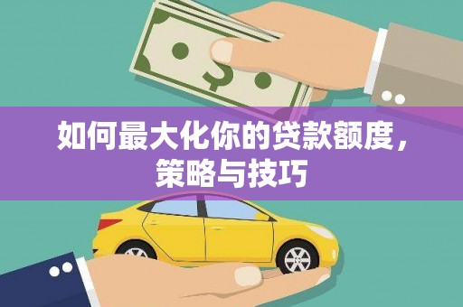 太谷如何最大化你的贷款额度，策略与技巧