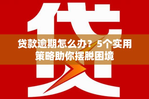 太谷贷款逾期怎么办？5个实用策略助你摆脱困境