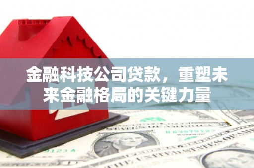 太谷金融科技公司贷款，重塑未来金融格局的关键力量