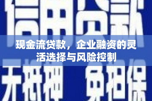 太谷现金流贷款，企业融资的灵活选择与风险控制
