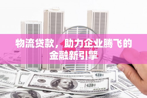 太谷物流贷款，助力企业腾飞的金融新引擎