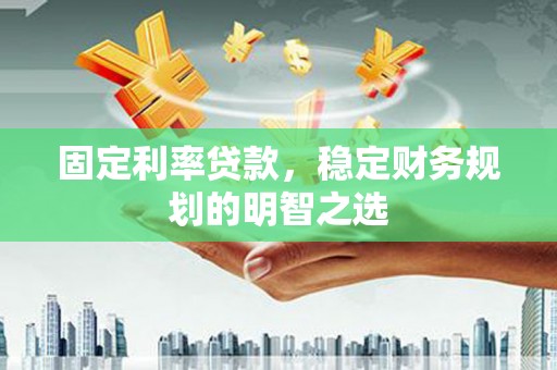 太谷固定利率贷款，稳定财务规划的明智之选