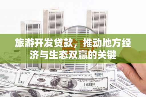 太谷旅游开发贷款，推动地方经济与生态双赢的关键