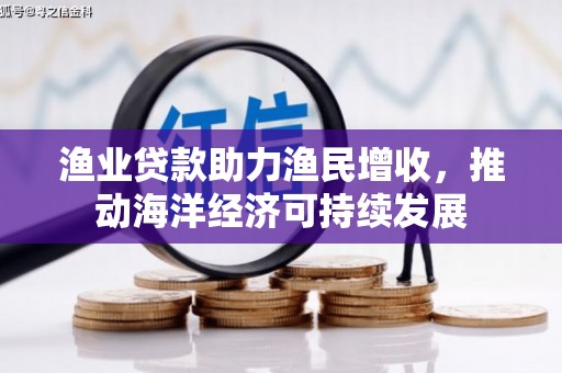 太谷渔业贷款助力渔民增收，推动海洋经济可持续发展