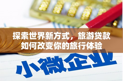 太谷探索世界新方式，旅游贷款如何改变你的旅行体验