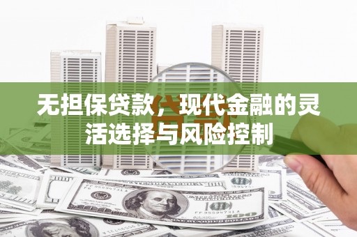 太谷无担保贷款，现代金融的灵活选择与风险控制
