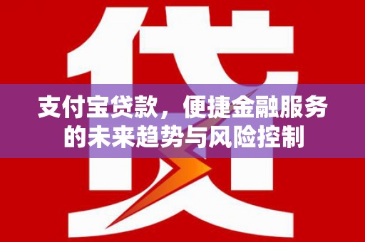 太谷支付宝贷款，便捷金融服务的未来趋势与风险控制