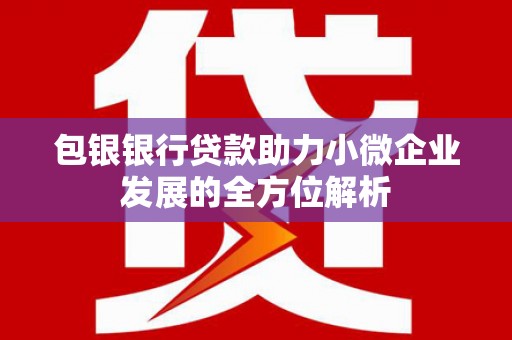 太谷包银银行贷款助力小微企业发展的全方位解析 太谷包银银行贷款助力小微企业发展的全方位解析