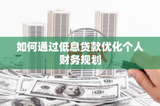 太谷如何通过低息贷款优化个人财务规划