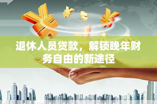太谷退休人员贷款，解锁晚年财务自由的新途径