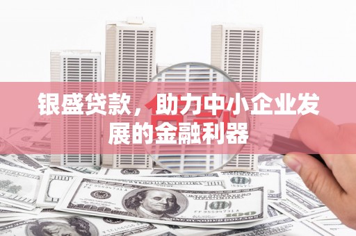 太谷银盛贷款，助力中小企业发展的金融利器