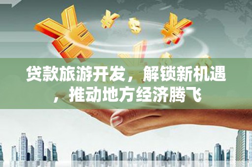 太谷贷款旅游开发，解锁新机遇，推动地方经济腾飞