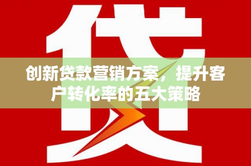 太谷创新贷款营销方案，提升客户转化率的五大策略