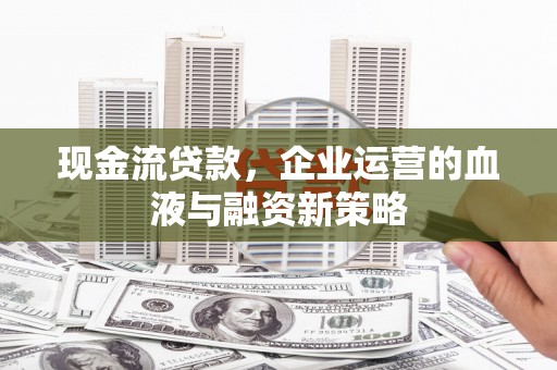 太谷现金流贷款，企业运营的血液与融资新策略
