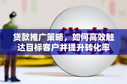 太谷贷款推广策略，如何高效触达目标客户并提升转化率