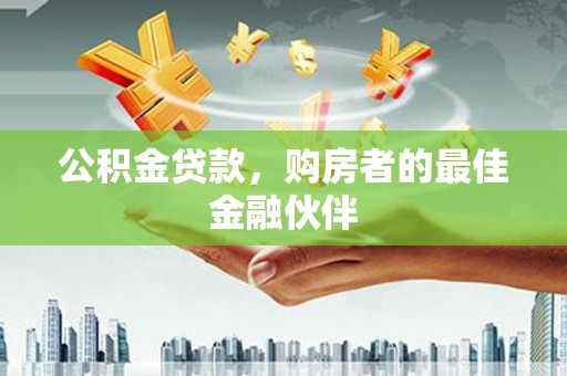 太谷公积金贷款，购房者的最佳金融伙伴