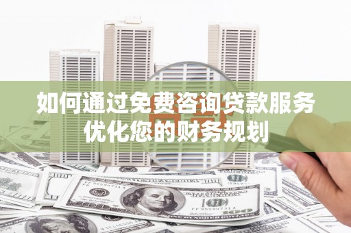 太谷如何通过免费咨询贷款服务优化您的财务规划