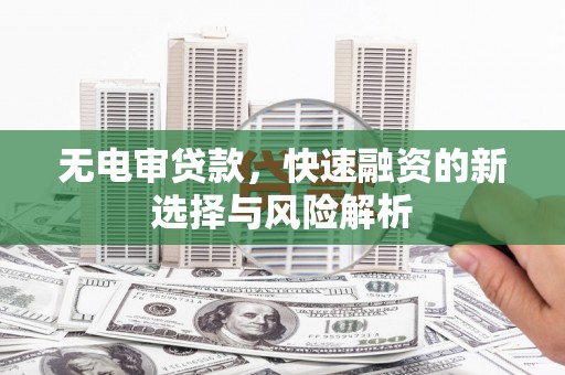 太谷无电审贷款，快速融资的新选择与风险解析