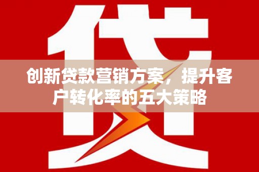 太谷创新贷款营销方案，提升客户转化率的五大策略