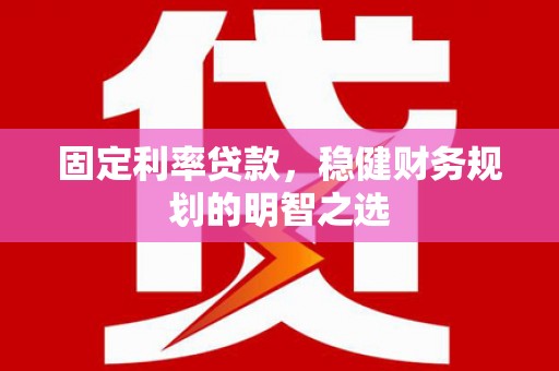 太谷固定利率贷款，稳健财务规划的明智之选