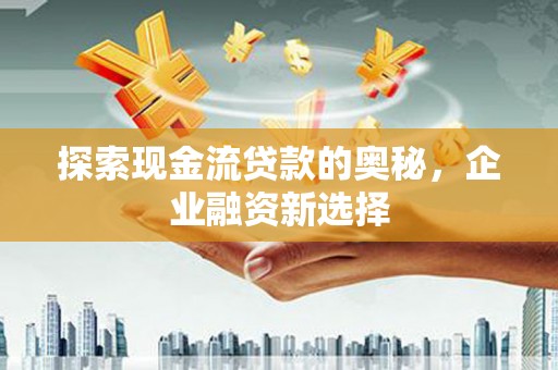 太谷探索现金流贷款的奥秘，企业融资新选择