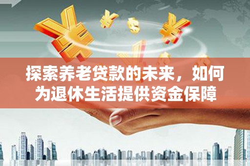 太谷探索养老贷款的未来，如何为退休生活提供资金保障