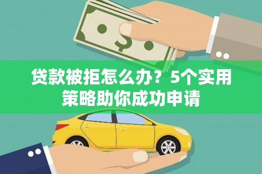 太谷贷款被拒怎么办？5个实用策略助你成功申请