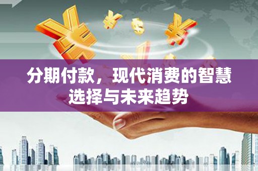 太谷分期付款，现代消费的智慧选择与未来趋势