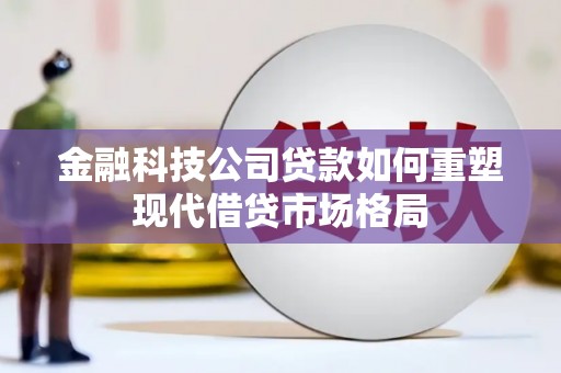 太谷金融科技公司贷款如何重塑现代借贷市场格局